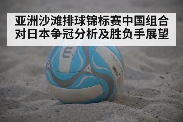 亚洲沙滩排球锦标赛中国组合对日本争冠分析及胜负手展望